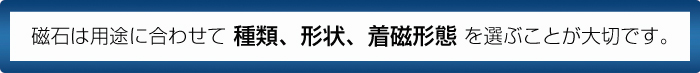 磁石は用途に合わせて種類、形状、着磁携帯を選ぶことが大切です。